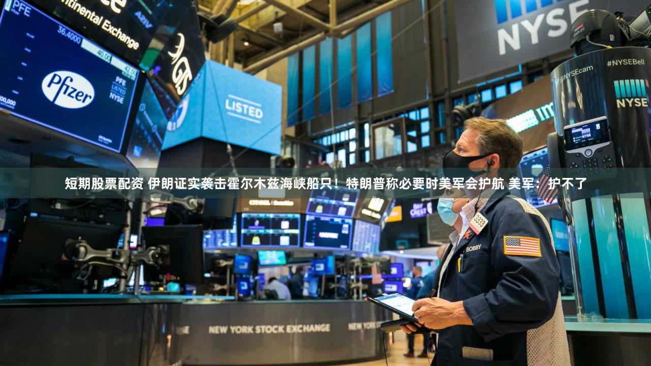 短期股票配资 伊朗证实袭击霍尔木兹海峡船只！特朗普称必要时美军会护航 美军：护不了