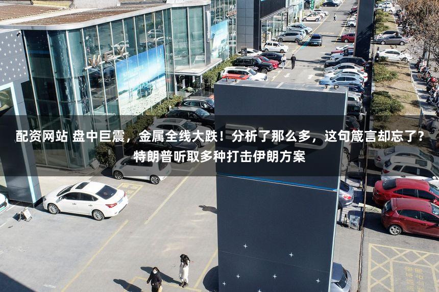 配资网站 盘中巨震，金属全线大跌！分析了那么多，这句箴言却忘了？特朗普听取多种打击伊朗方案