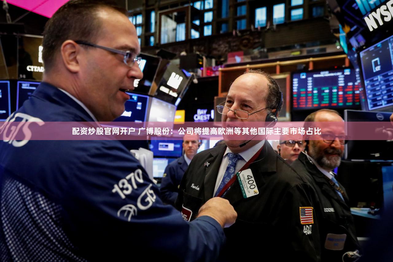 配资炒股官网开户 广博股份：公司将提高欧洲等其他国际主要市场占比