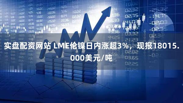 实盘配资网站 LME伦镍日内涨超3%，现报18015.000美元/吨