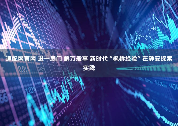 速配网官网 进一扇门 解万般事 新时代“枫桥经验”在静安探索实践