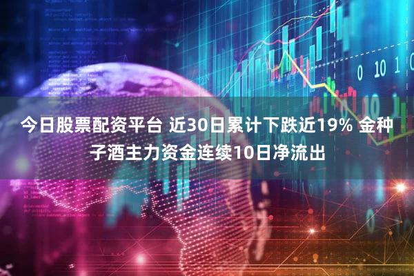今日股票配资平台 近30日累计下跌近19% 金种子酒主力资金连续10日净流出