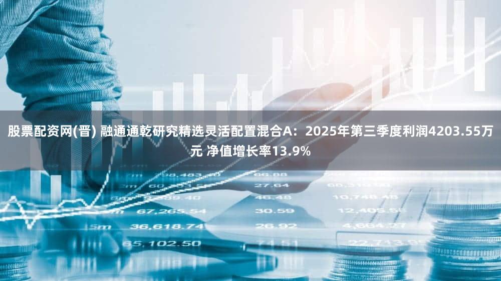 股票配资网(晋) 融通通乾研究精选灵活配置混合A：2025年第三季度利润4203.55万元 净值增长率13.9%