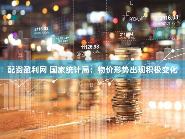 配资盈利网 国家统计局：物价形势出现积极变化