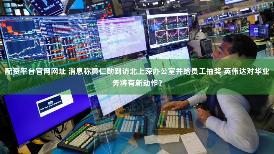 配资平台官网网址 消息称黄仁勋到访北上深办公室并给员工抽奖 英伟达对华业务将有新动作？