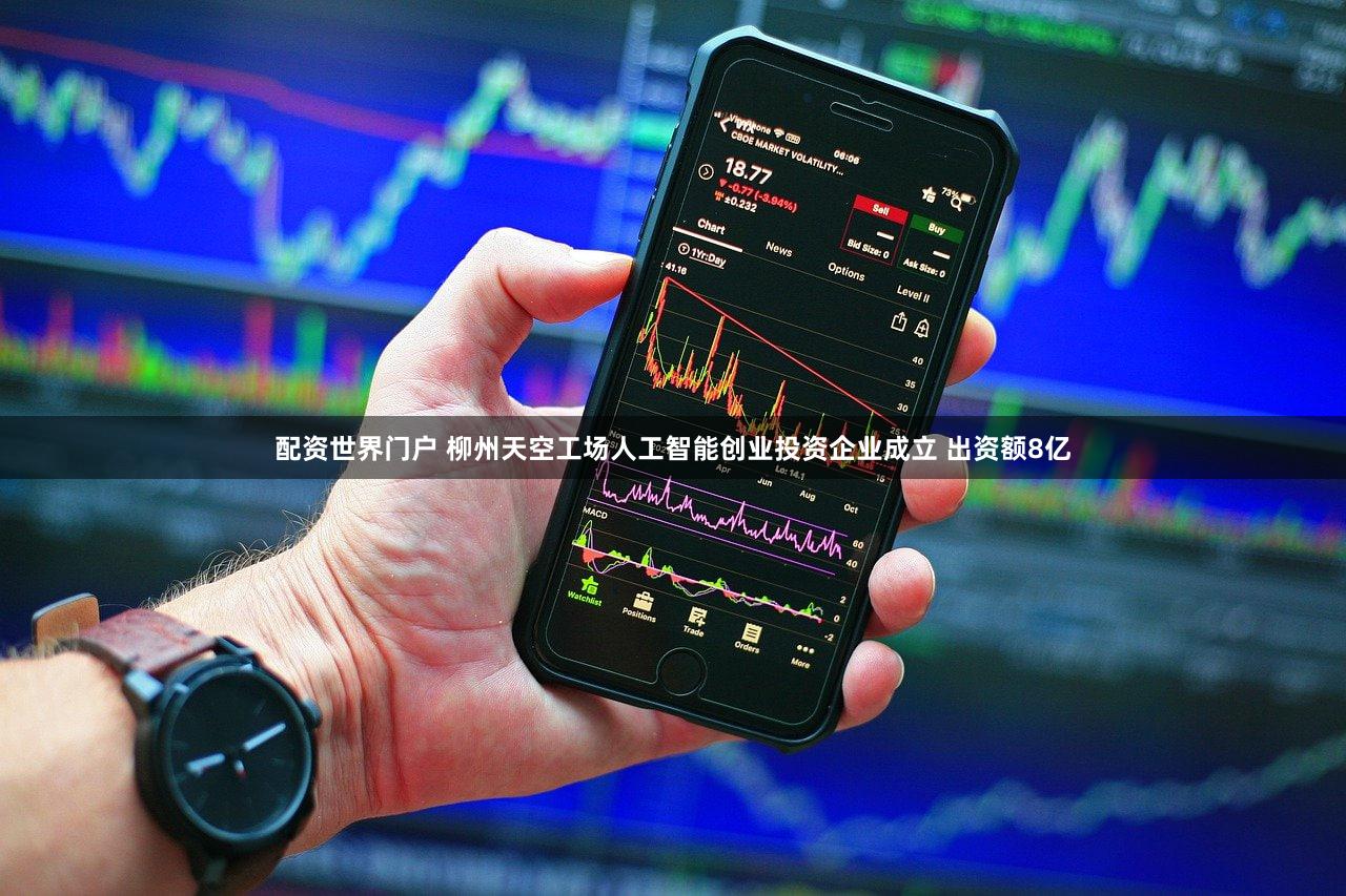 配资世界门户 柳州天空工场人工智能创业投资企业成立 出资额8亿
