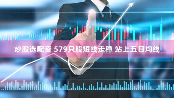 炒股选配资 579只股短线走稳 站上五日均线