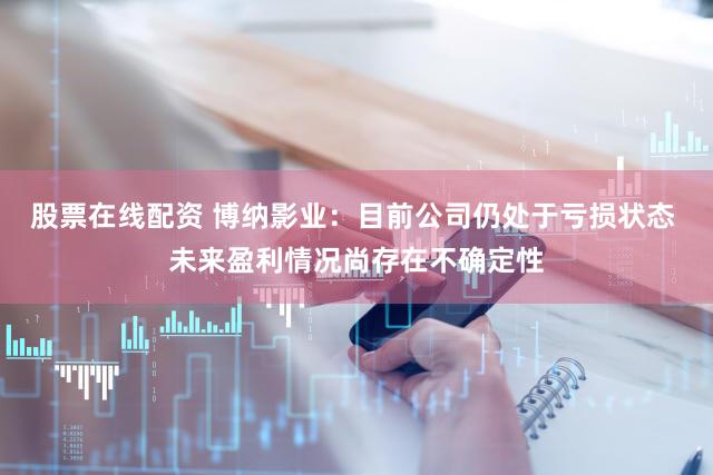 股票在线配资 博纳影业：目前公司仍处于亏损状态 未来盈利情况尚存在不确定性