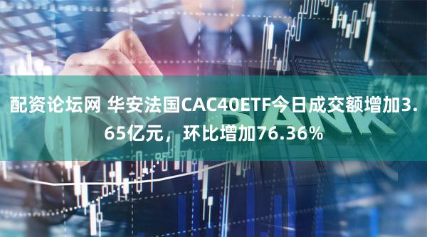 配资论坛网 华安法国CAC40ETF今日成交额增加3.65亿元，环比增加76.36%