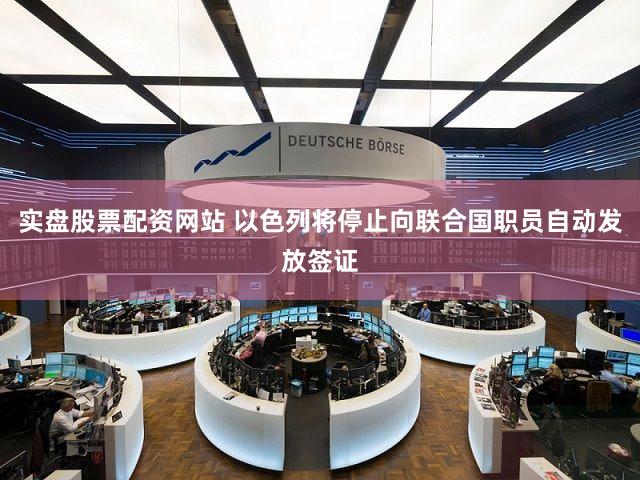 实盘股票配资网站 以色列将停止向联合国职员自动发放签证