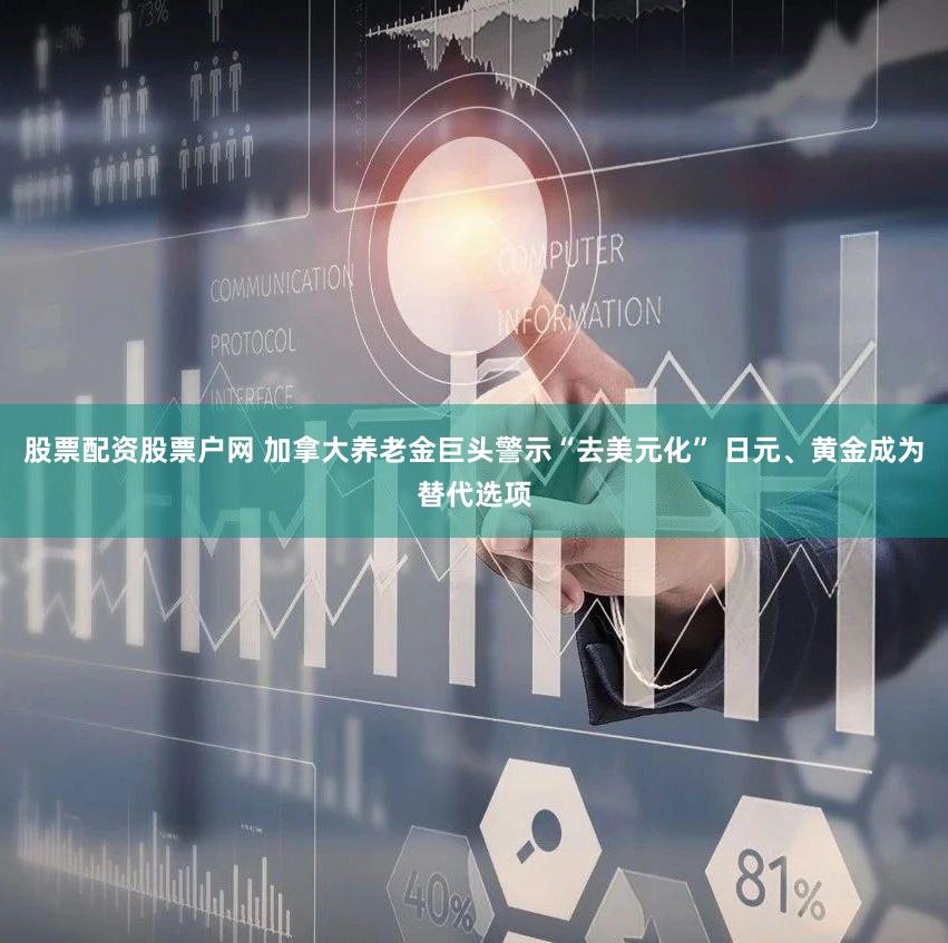 股票配资股票户网 加拿大养老金巨头警示“去美元化” 日元、黄金成为替代选项