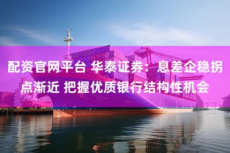配资官网平台 华泰证券：息差企稳拐点渐近 把握优质银行结构性机会