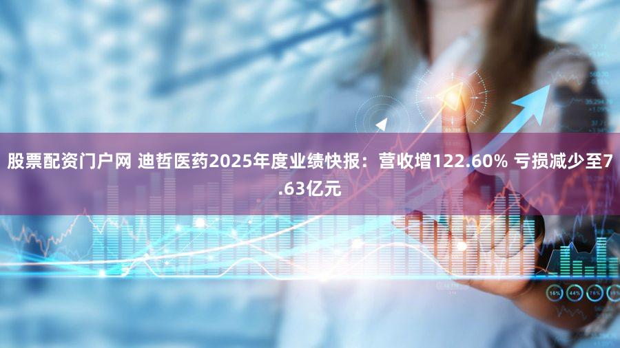 股票配资门户网 迪哲医药2025年度业绩快报：营收增122.60% 亏损减少至7.63亿元
