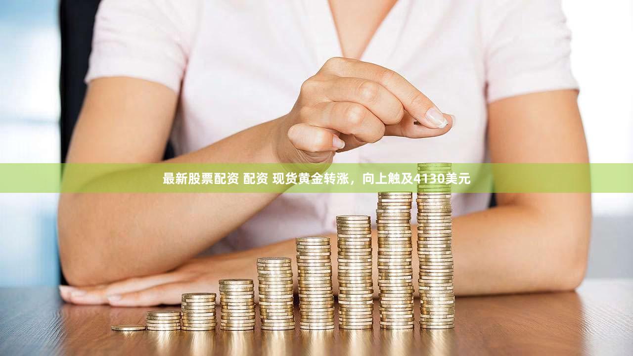 最新股票配资 配资 现货黄金转涨，向上触及4130美元