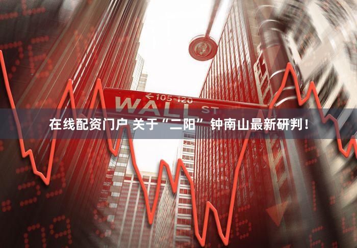 在线配资门户 关于“二阳” 钟南山最新研判！