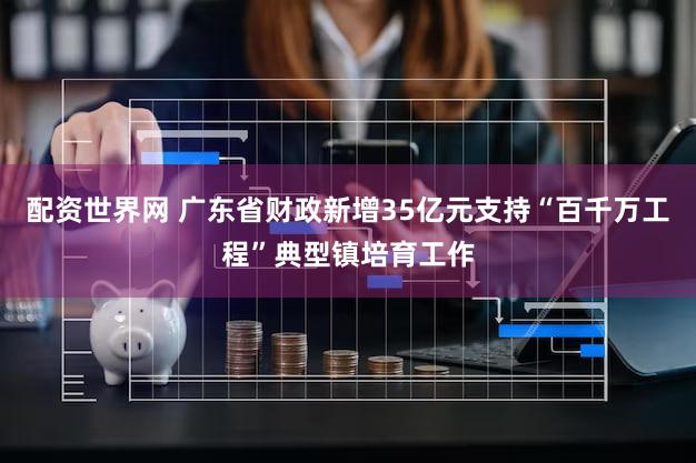 配资世界网 广东省财政新增35亿元支持“百千万工程”典型镇培育工作