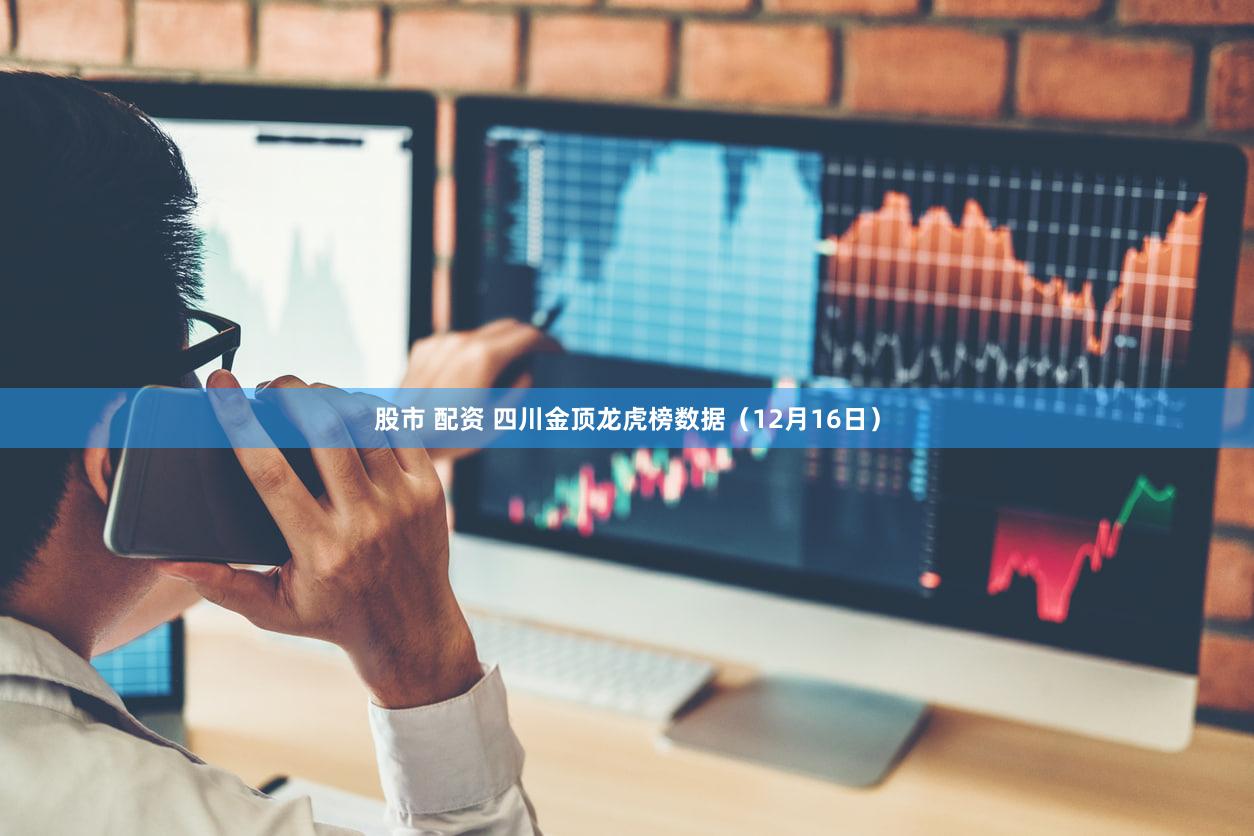 股市 配资 四川金顶龙虎榜数据（12月16日）