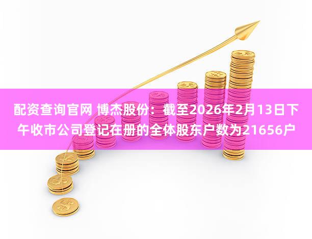 配资查询官网 博杰股份：截至2026年2月13日下午收市公司登记在册的全体股东户数为21656户