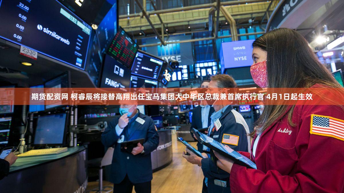 期货配资网 柯睿辰将接替高翔出任宝马集团大中华区总裁兼首席执行官 4月1日起生效