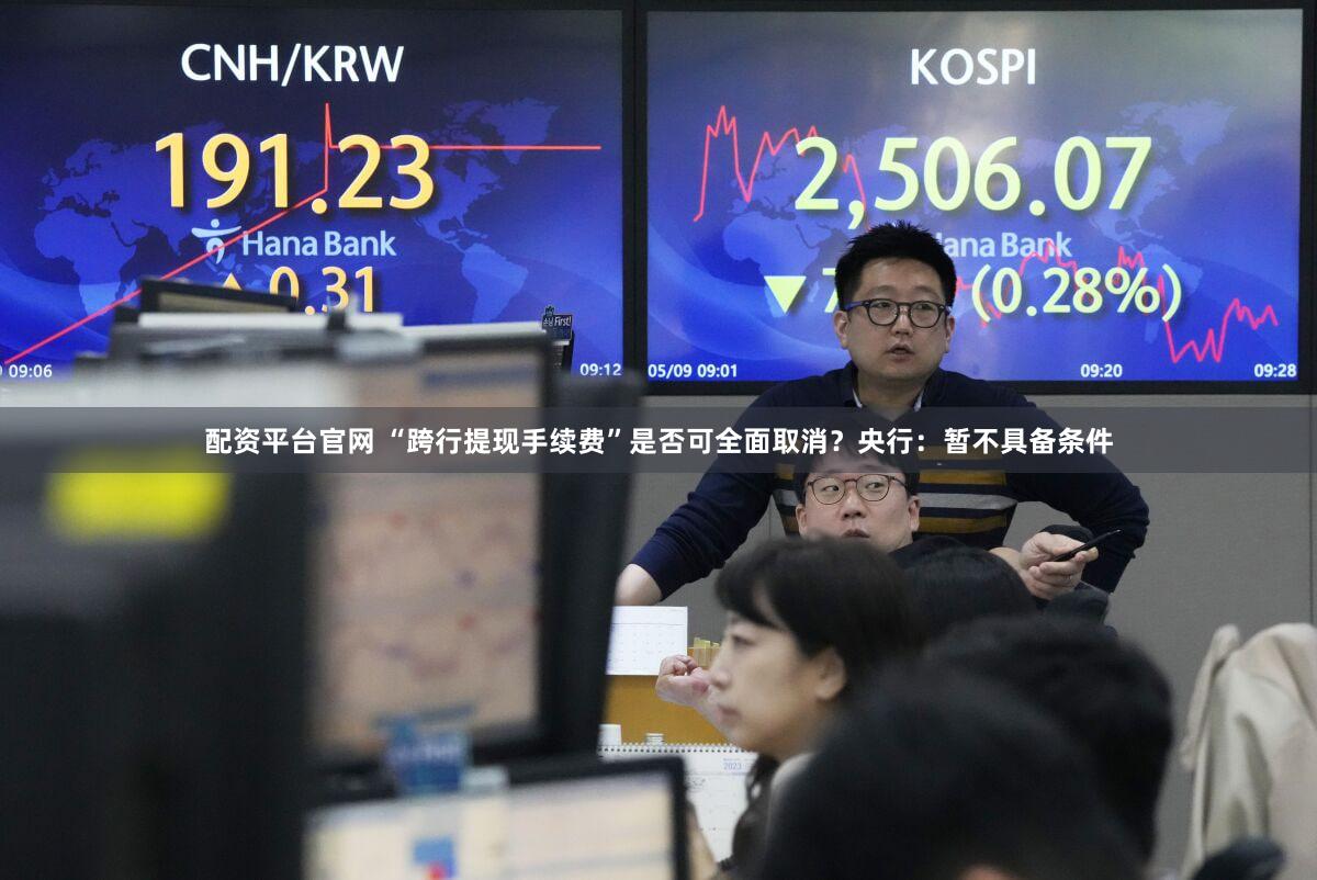配资平台官网 “跨行提现手续费”是否可全面取消？央行：暂不具备条件