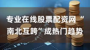 专业在线股票配资网 “南北互跨”成热门趋势