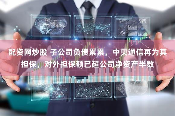 配资网炒股 子公司负债累累，中贝通信再为其担保，对外担保额已超公司净资产半数