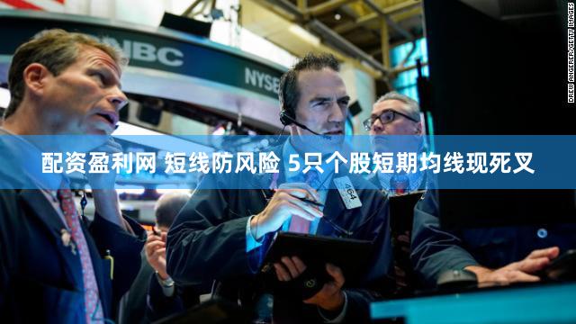 配资盈利网 短线防风险 5只个股短期均线现死叉