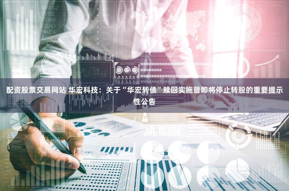 配资股票交易网站 华宏科技：关于“华宏转债”赎回实施暨即将停止转股的重要提示性公告