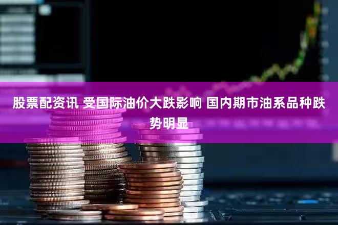 股票配资讯 受国际油价大跌影响 国内期市油系品种跌势明显