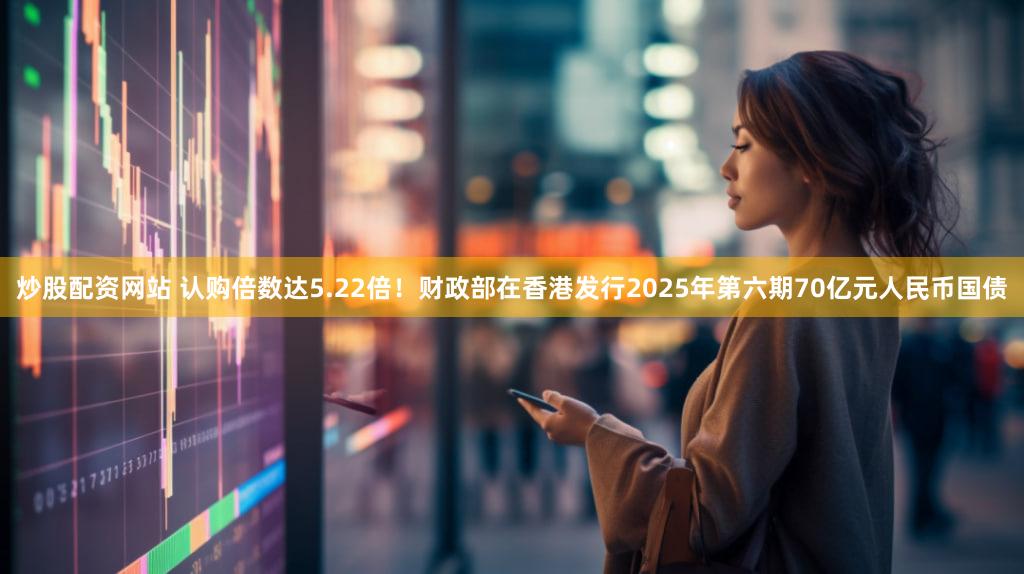 炒股配资网站 认购倍数达5.22倍！财政部在香港发行2025年第六期70亿元人民币国债