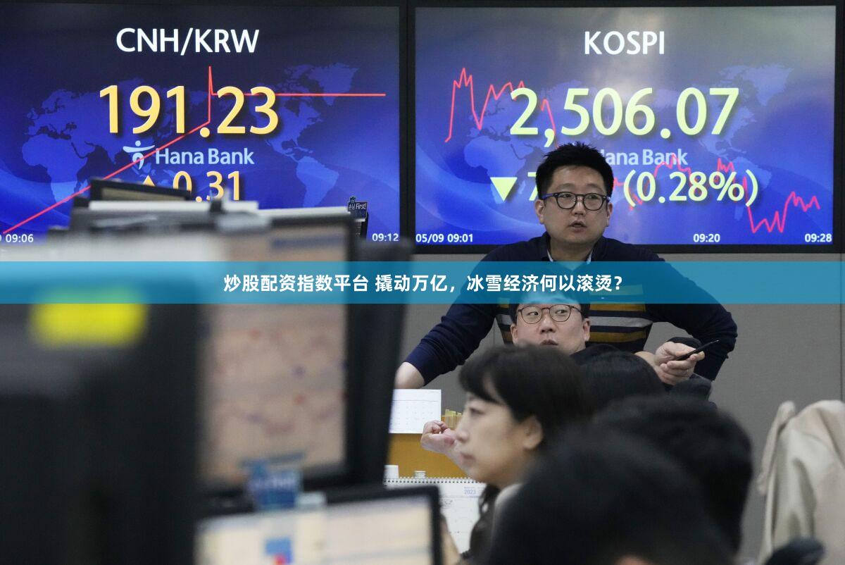 炒股配资指数平台 撬动万亿，冰雪经济何以滚烫？