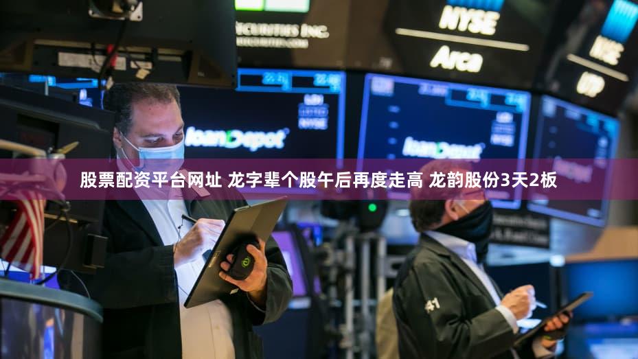 股票配资平台网址 龙字辈个股午后再度走高 龙韵股份3天2板