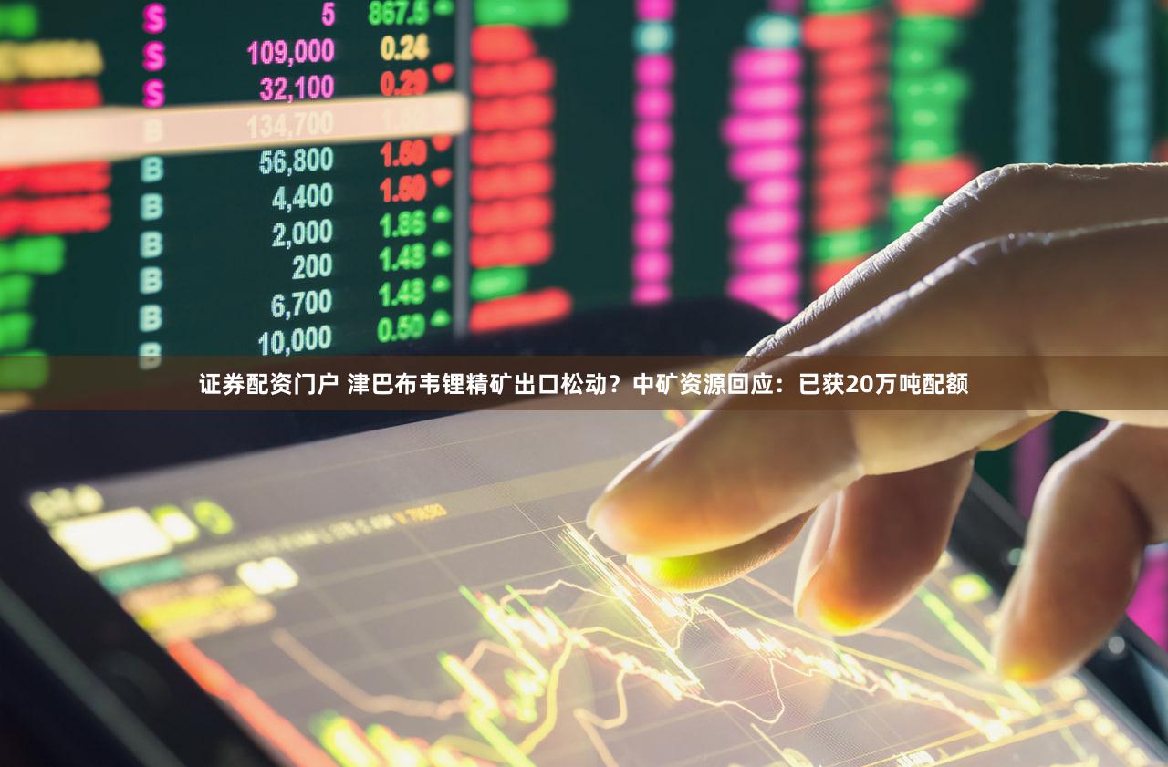 证券配资门户 津巴布韦锂精矿出口松动？中矿资源回应：已获20万吨配额