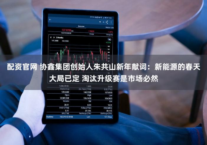配资官网 协鑫集团创始人朱共山新年献词：新能源的春天大局已定 淘汰升级赛是市场必然