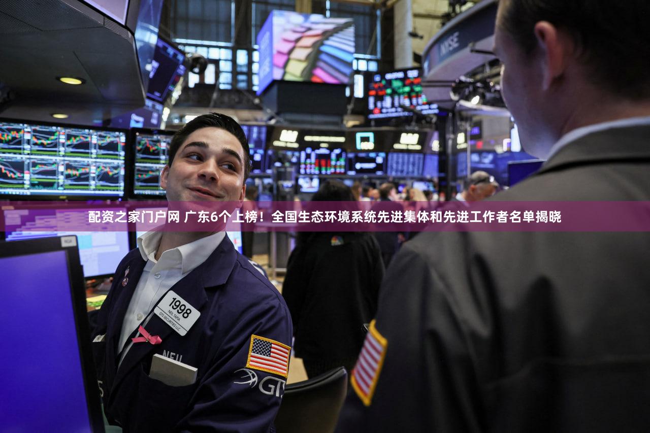 配资之家门户网 广东6个上榜！全国生态环境系统先进集体和先进工作者名单揭晓