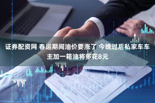 证券配资网 春运期间油价要涨了 今晚过后私家车车主加一箱油将多花8元