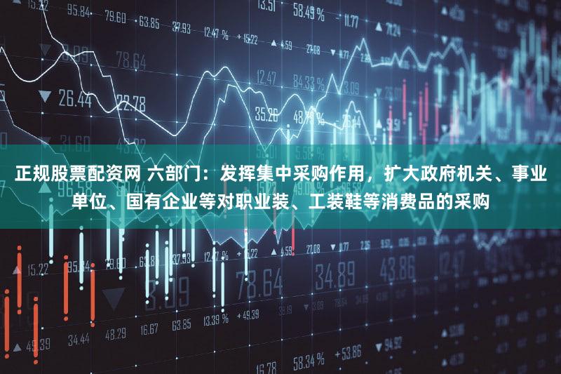 正规股票配资网 六部门：发挥集中采购作用，扩大政府机关、事业单位、国有企业等对职业装、工装鞋等消费品的采购