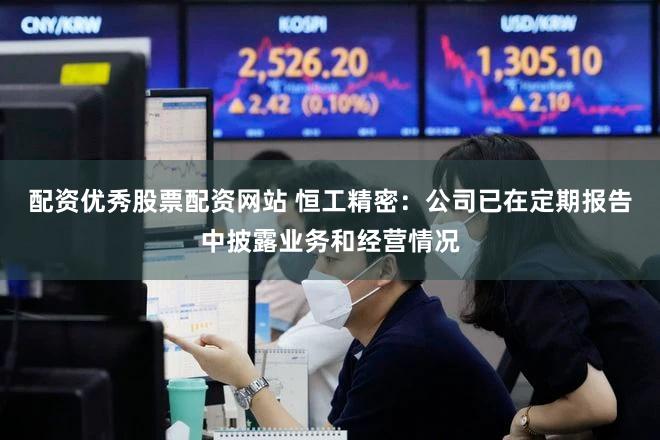 配资优秀股票配资网站 恒工精密：公司已在定期报告中披露业务和经营情况