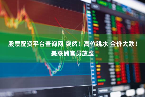 股票配资平台查询网 突然！高位跳水 金价大跌！美联储官员放鹰