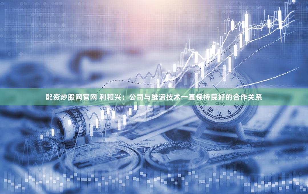 配资炒股网官网 利和兴：公司与维谛技术一直保持良好的合作关系