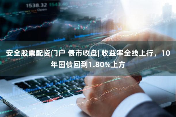安全股票配资门户 债市收盘| 收益率全线上行，10年国债回到1.80%上方
