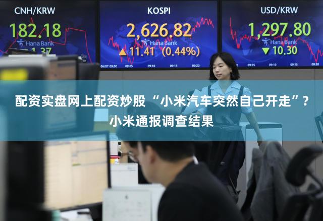 配资实盘网上配资炒股 “小米汽车突然自己开走”?小米通报调查结果