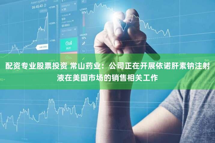 配资专业股票投资 常山药业：公司正在开展依诺肝素钠注射液在美国市场的销售相关工作
