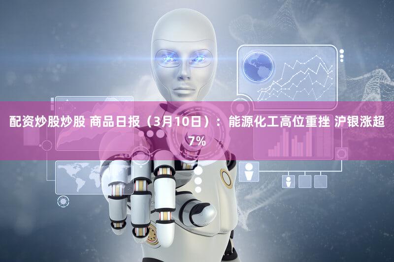 配资炒股炒股 商品日报（3月10日）：能源化工高位重挫 沪银涨超7%