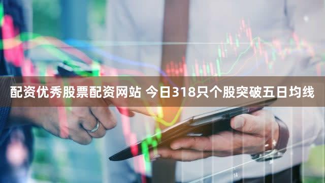配资优秀股票配资网站 今日318只个股突破五日均线