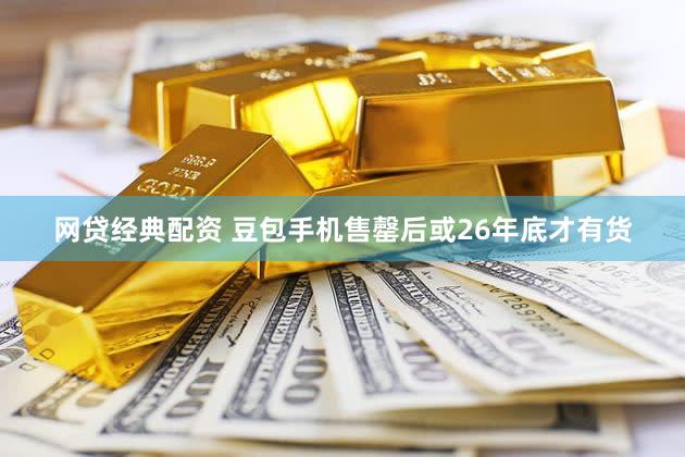 网贷经典配资 豆包手机售罄后或26年底才有货