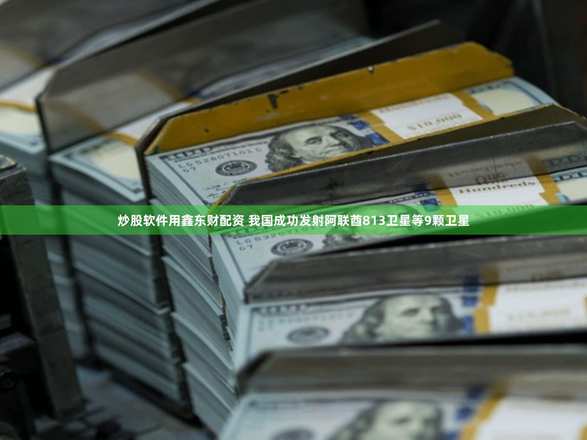 炒股软件用鑫东财配资 我国成功发射阿联酋813卫星等9颗卫星