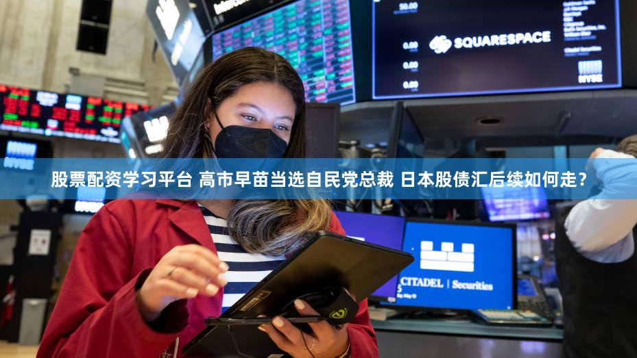 股票配资学习平台 高市早苗当选自民党总裁 日本股债汇后续如何走？