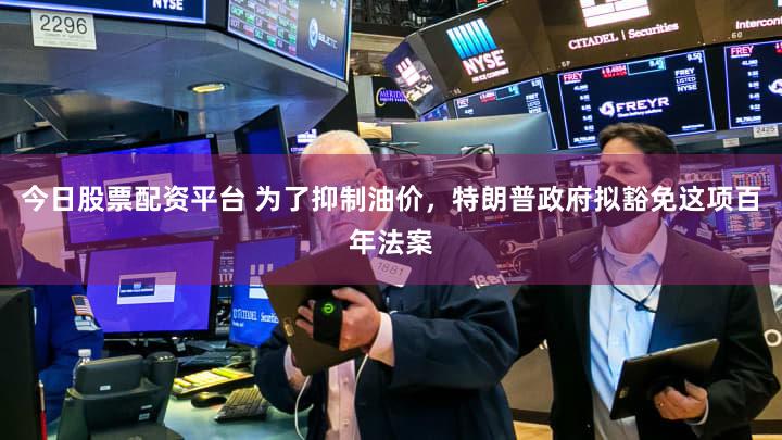 今日股票配资平台 为了抑制油价，特朗普政府拟豁免这项百年法案