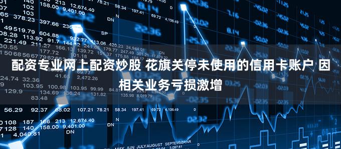 配资专业网上配资炒股 花旗关停未使用的信用卡账户 因相关业务亏损激增